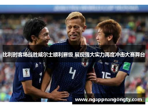 比利时客场战胜威尔士顺利晋级 展现强大实力再度冲击大赛舞台
